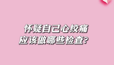 【名醫(yī)面對(duì)面之心臟100問】懷疑自己心絞痛應(yīng)該做哪些檢查？